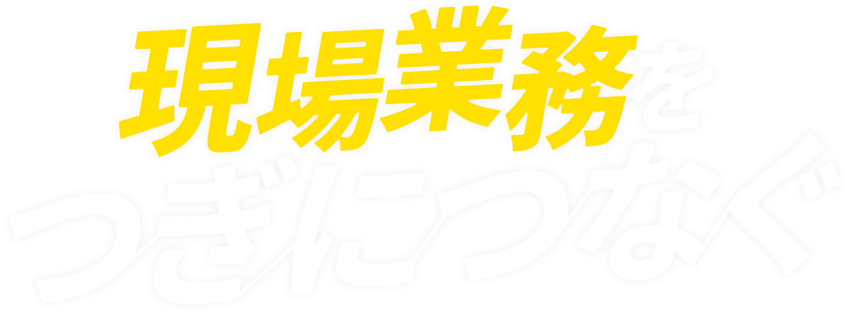 現場業務をつぎにつなぐ